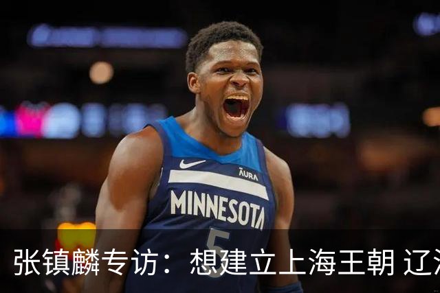 张镇麟专访：想建立上海王朝 辽沪球迷都一样都是拼了命想保护我