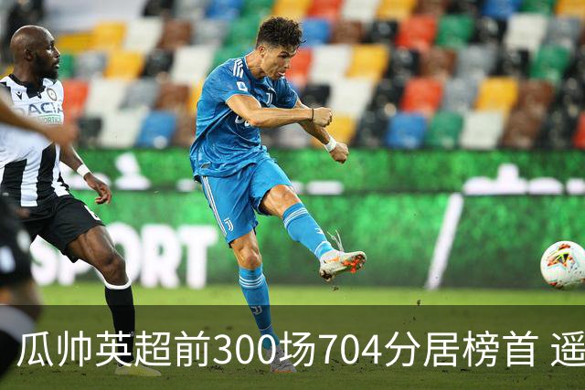 瓜帅英超前300场704分居榜首 遥遥领先第2名穆帅
